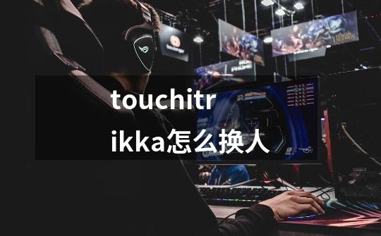 touchitrikka怎么换人-第1张-游戏资讯-龙启科技