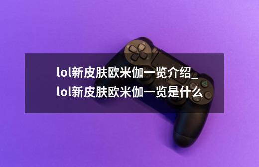 lol新皮肤欧米伽一览介绍_lol新皮肤欧米伽一览是什么-第1张-游戏资讯-龙启科技