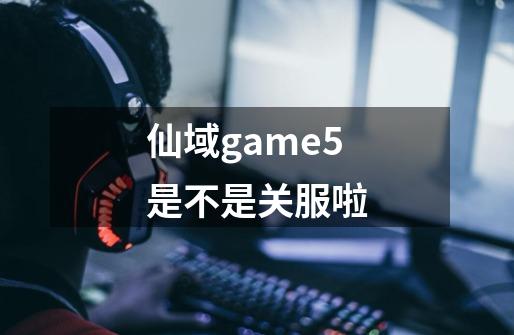 仙域game5是不是关服啦-第1张-游戏资讯-龙启科技