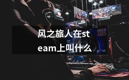 风之旅人在steam上叫什么-第1张-游戏资讯-龙启科技