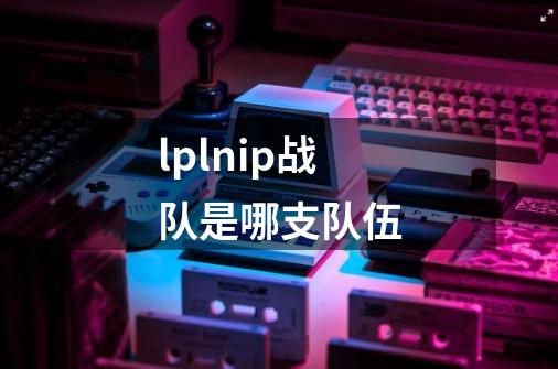 lplnip战队是哪支队伍-第1张-游戏资讯-龙启科技