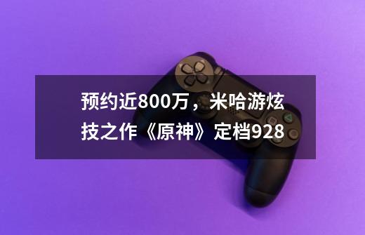 预约近800万，米哈游炫技之作《原神》定档9.28-第1张-游戏资讯-龙启科技