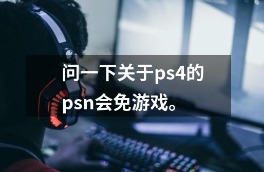 问一下关于ps4的psn会免游戏。-第1张-游戏资讯-龙启科技