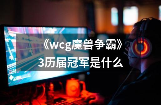 《wcg魔兽争霸》3历届冠军是什么-第1张-游戏资讯-龙启科技