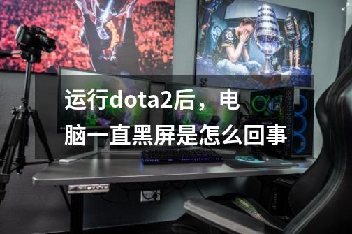 运行dota2后，电脑一直黑屏是怎么回事-第1张-游戏资讯-龙启科技