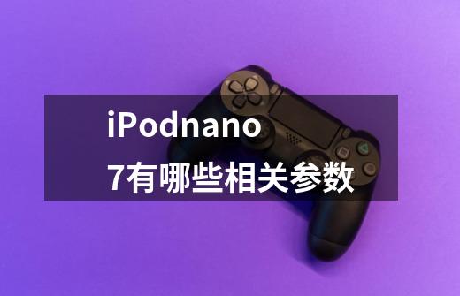 iPodnano7有哪些相关参数-第1张-游戏资讯-龙启科技