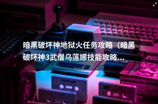 暗黑破坏神地狱火任务攻略（暗黑破坏神3武僧乌莲娜技能攻略）-第1张-游戏资讯-龙启科技