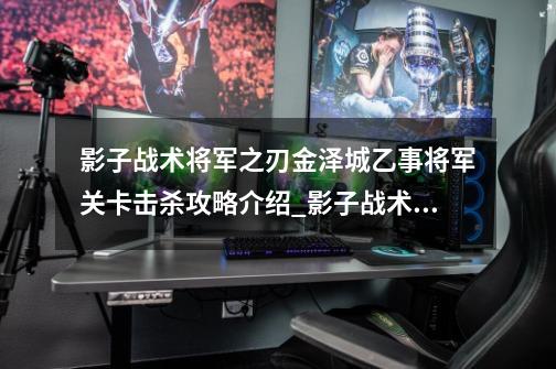 影子战术将军之刃金泽城乙事将军关卡击杀攻略介绍_影子战术将军之刃金泽城乙事将军关卡击杀攻略是什么-第1张-游戏资讯-龙启科技