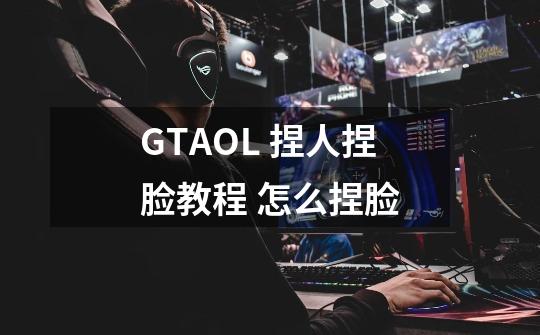 GTAOL 捏人捏脸教程 怎么捏脸-第1张-游戏资讯-龙启科技