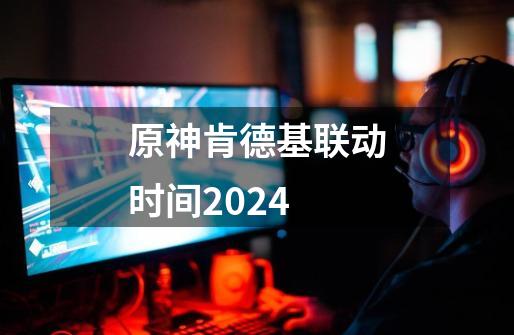 原神肯德基联动时间2024-第1张-游戏资讯-龙启科技