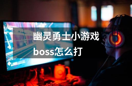 幽灵勇士小游戏boss怎么打-第1张-游戏资讯-龙启科技