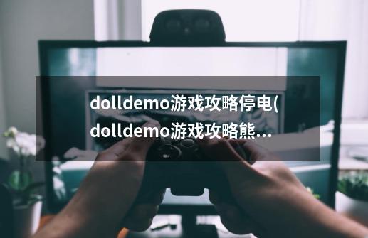 dolldemo游戏攻略停电(dolldemo游戏攻略熊)-第1张-游戏资讯-龙启科技