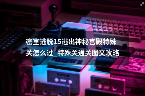 密室逃脱15逃出神秘宫殿特殊关怎么过_特殊关通关图文攻略-第1张-游戏资讯-龙启科技