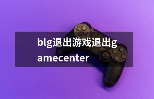 blg退出游戏退出gamecenter-第1张-游戏资讯-龙启科技