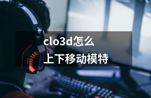 clo3d怎么上下移动模特-第1张-游戏资讯-龙启科技