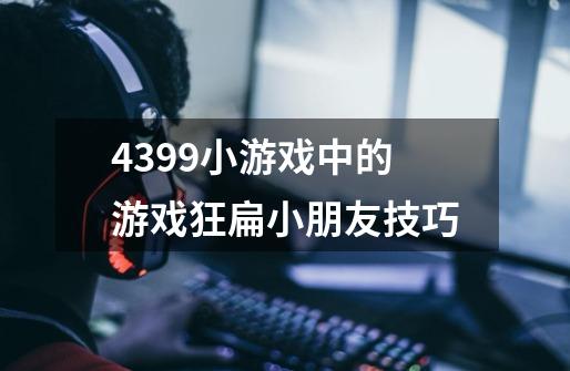 4399小游戏中的游戏狂扁小朋友技巧-第1张-游戏资讯-龙启科技