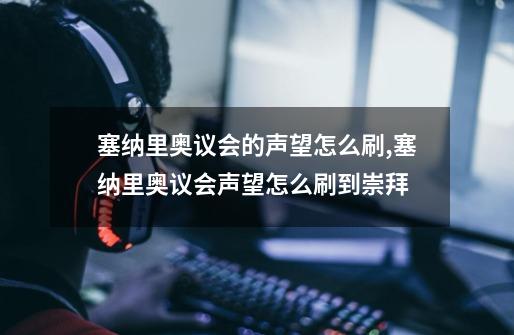 塞纳里奥议会的声望怎么刷?,塞纳里奥议会声望怎么刷到崇拜-第1张-游戏资讯-龙启科技