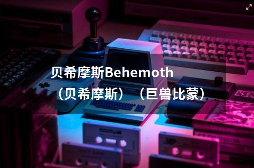 贝希摩斯Behemoth（贝希摩斯）（巨兽比蒙）-第1张-游戏资讯-龙启科技