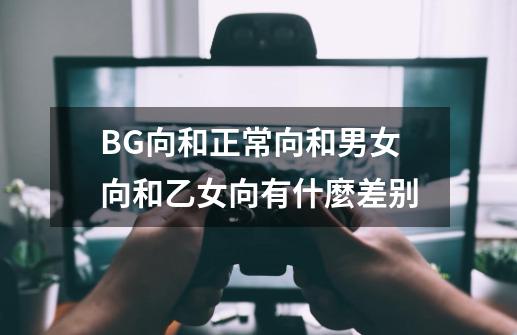 BG向和正常向和男女向和乙女向有什麼差别-第1张-游戏资讯-龙启科技