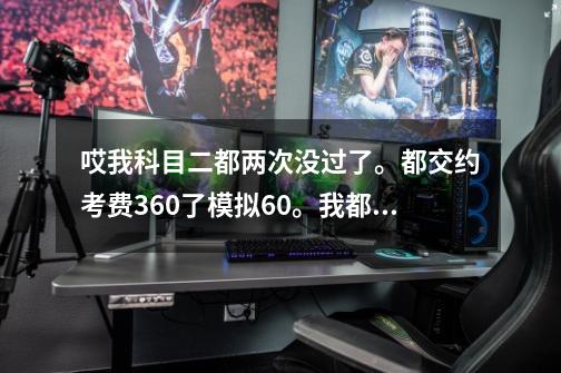 哎我科目二都两次没过了。都交约考费360了模拟60。我都不想考了-第1张-游戏资讯-龙启科技