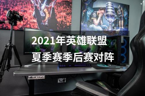 2021年英雄联盟夏季赛季后赛对阵-第1张-游戏资讯-龙启科技