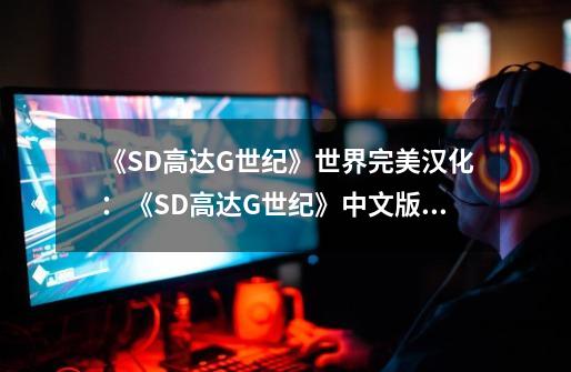 《SD高达G世纪》世界完美汉化：《SD高达G世纪》中文版全面推出！-第1张-游戏资讯-龙启科技