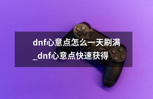 dnf心意点怎么一天刷满_dnf心意点快速获得-第1张-游戏资讯-龙启科技