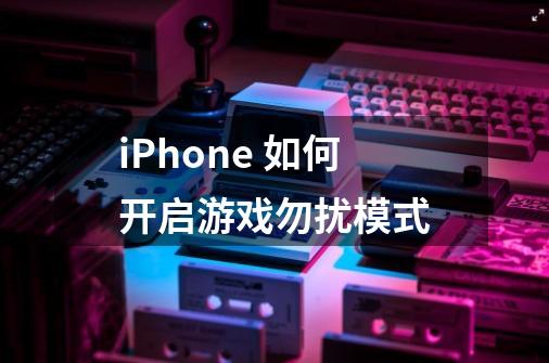 iPhone 如何开启游戏勿扰模式-第1张-游戏资讯-龙启科技