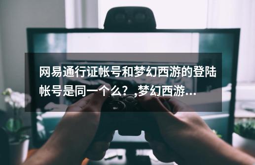 网易通行证帐号和梦幻西游的登陆帐号是同一个么？,梦幻西游网易通行证-第1张-游戏资讯-龙启科技