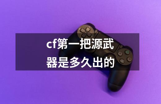 cf第一把源武器是多久出的-第1张-游戏资讯-龙启科技