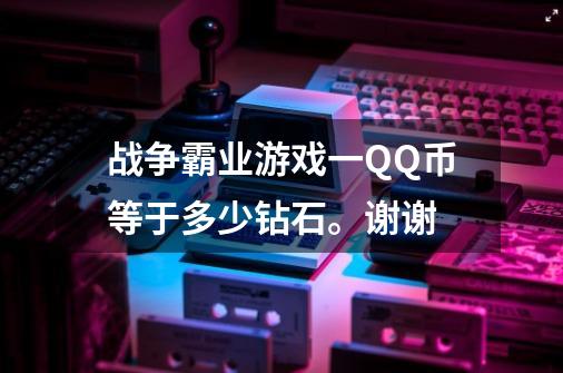 战争霸业游戏一QQ币等于多少钻石。谢谢-第1张-游戏资讯-龙启科技