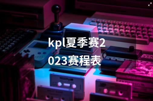 kpl夏季赛2023赛程表-第1张-游戏资讯-龙启科技