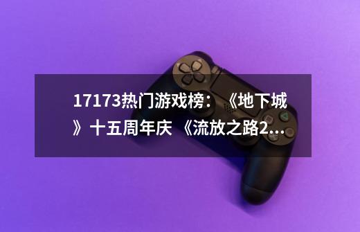 17173热门游戏榜：《地下城》十五周年庆 《流放之路2》新实机曝光-第1张-游戏资讯-龙启科技