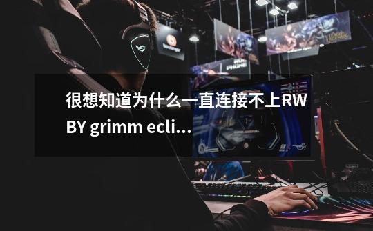 很想知道为什么一直连接不上RWBY grimm eclipse游戏-第1张-游戏资讯-龙启科技