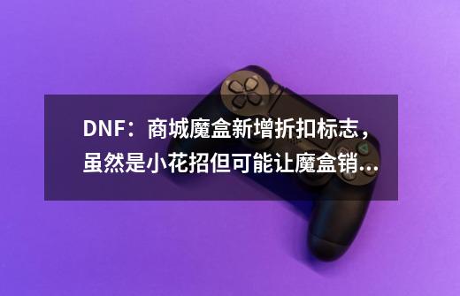 DNF：商城魔盒新增折扣标志，虽然是小花招但可能让魔盒销量大涨-第1张-游戏资讯-龙启科技