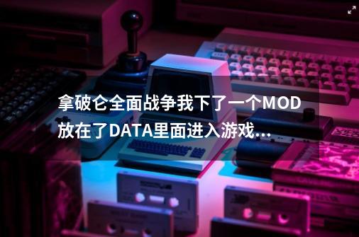 拿破仑全面战争我下了一个MOD放在了DATA里面进入游戏后怎么样打开MOD啊-第1张-游戏资讯-龙启科技