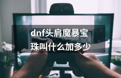 dnf头肩魔暴宝珠叫什么加多少-第1张-游戏资讯-龙启科技