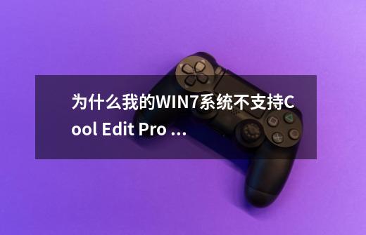 为什么我的WIN7系统不支持Cool Edit Pro V2.1简体中文版-第1张-游戏资讯-龙启科技