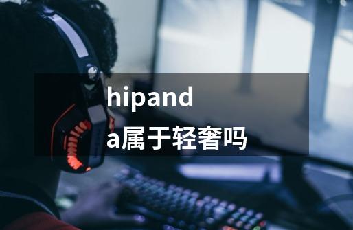 hipanda属于轻奢吗-第1张-游戏资讯-龙启科技