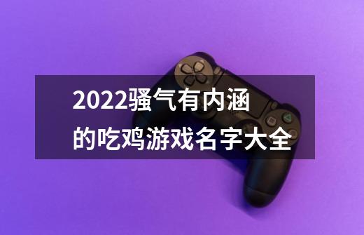 2022骚气有内涵的吃鸡游戏名字大全-第1张-游戏资讯-龙启科技