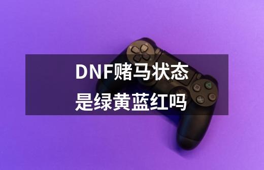 DNF赌马状态是绿黄蓝红吗-第1张-游戏资讯-龙启科技