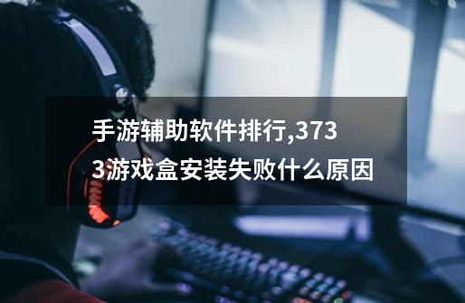 手游辅助软件排行,3733游戏盒安装失败什么原因-第1张-游戏资讯-龙启科技