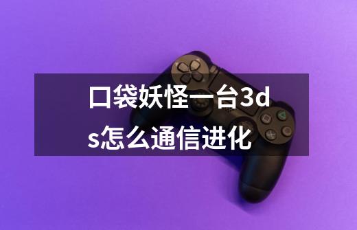 口袋妖怪一台3ds怎么通信进化-第1张-游戏资讯-龙启科技