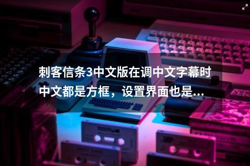 刺客信条3中文版在调中文字幕时中文都是方框，设置界面也是英文，这个问题怎么解决-第1张-游戏资讯-龙启科技