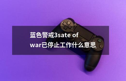 蓝色警戒3sate of war已停止工作什么意思-第1张-游戏资讯-龙启科技