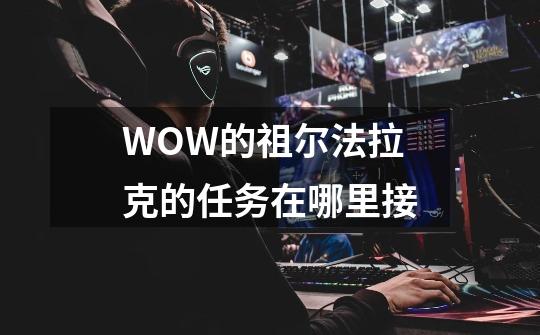 WOW的祖尔法拉克的任务在哪里接-第1张-游戏资讯-龙启科技