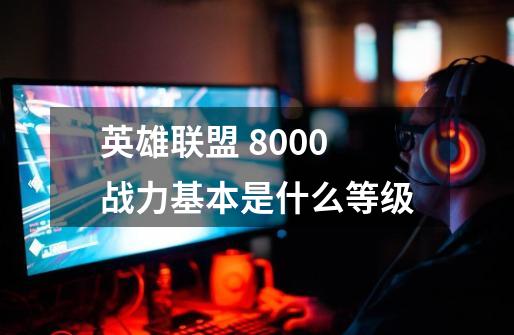 英雄联盟 8000战力基本是什么等级-第1张-游戏资讯-龙启科技