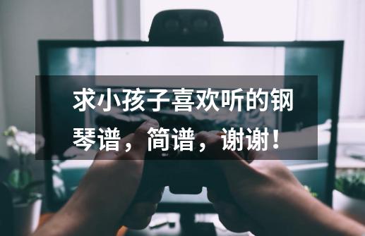 求小孩子喜欢听的钢琴谱，简谱，谢谢！-第1张-游戏资讯-龙启科技