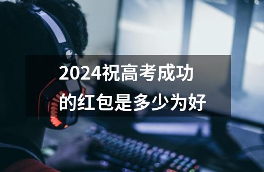 2024祝高考成功的红包是多少为好-第1张-游戏资讯-龙启科技