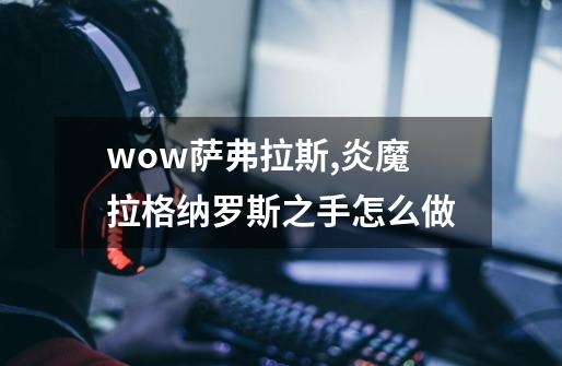 wow萨弗拉斯,炎魔拉格纳罗斯之手怎么做-第1张-游戏资讯-龙启科技